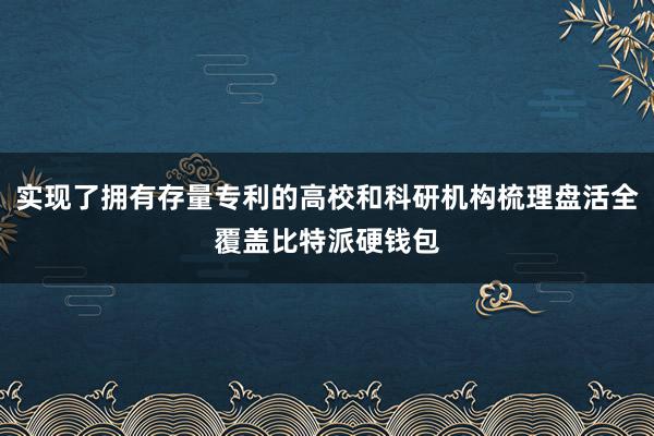 实现了拥有存量专利的高校和科研机构梳理盘活全覆盖比特派硬钱包