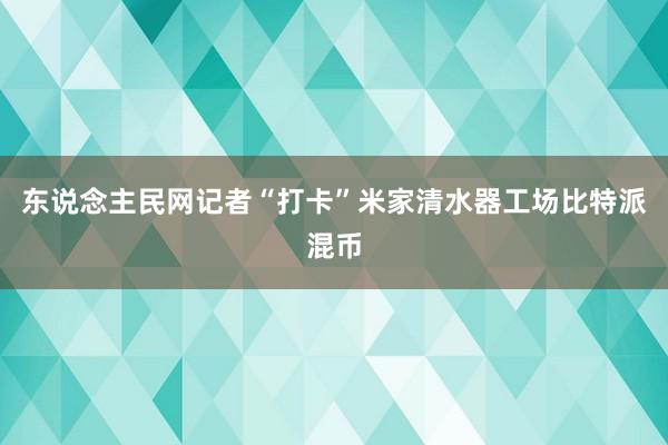 东说念主民网记者“打卡”米家清水器工场比特派混币