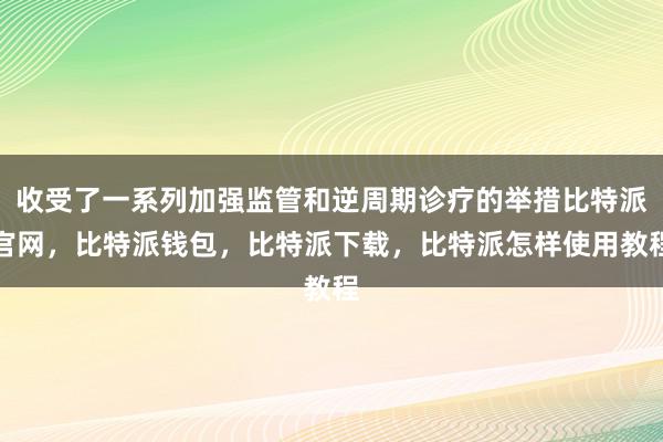 收受了一系列加强监管和逆周期诊疗的举措比特派官网，比特派钱包，比特派下载，比特派怎样使用教程