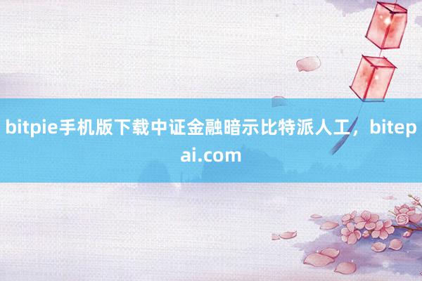 bitpie手机版下载中证金融暗示比特派人工，bitepai.com