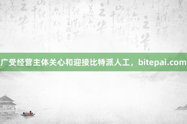 广受经营主体关心和迎接比特派人工，bitepai.com