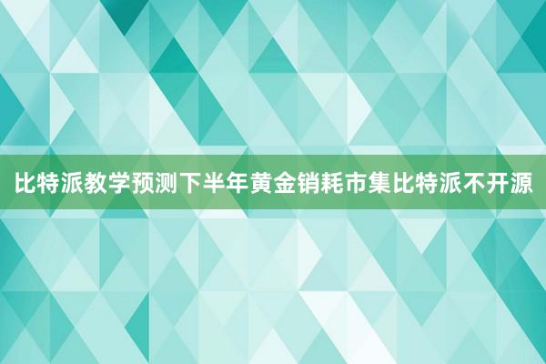 比特派教学　　预测下半年黄金销耗市集比特派不开源