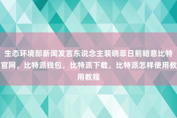 生态环境部新闻发言东说念主裴晓菲日前暗意比特派官网，比特派钱包，比特派下载，比特派怎样使用教程