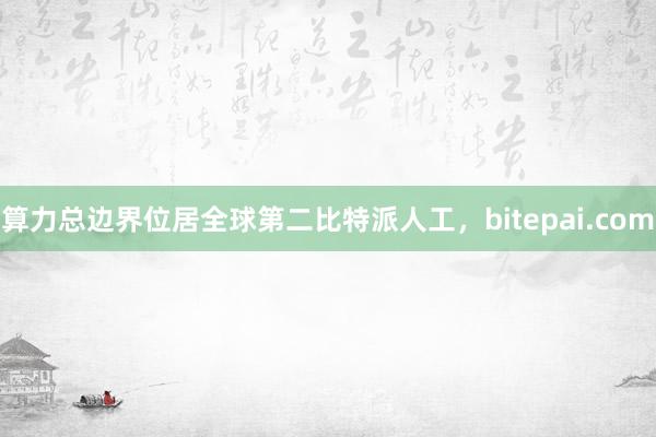 算力总边界位居全球第二比特派人工，bitepai.com