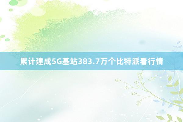 累计建成5G基站383.7万个比特派看行情