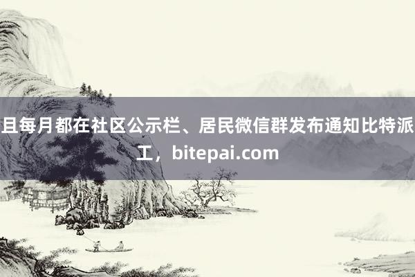 并且每月都在社区公示栏、居民微信群发布通知比特派人工，bitepai.com