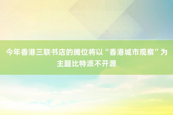 今年香港三联书店的摊位将以“香港城市观察”为主题比特派不开源