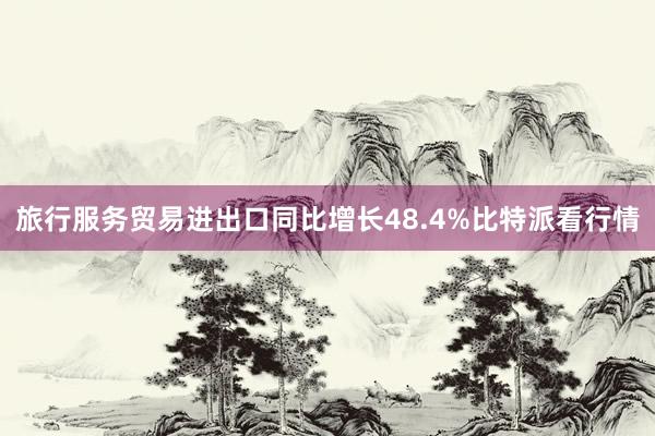 旅行服务贸易进出口同比增长48.4%比特派看行情