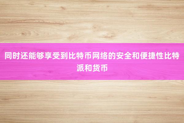 同时还能够享受到比特币网络的安全和便捷性比特派和货币