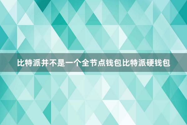 比特派并不是一个全节点钱包比特派硬钱包