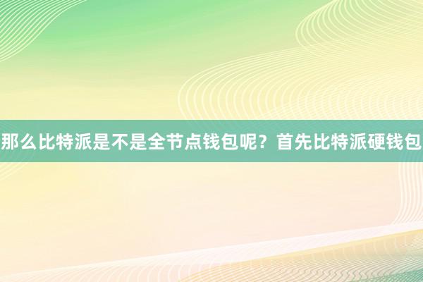 那么比特派是不是全节点钱包呢？首先比特派硬钱包