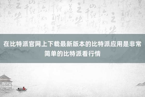 在比特派官网上下载最新版本的比特派应用是非常简单的比特派看行情