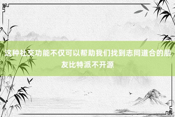 这种社交功能不仅可以帮助我们找到志同道合的朋友比特派不开源