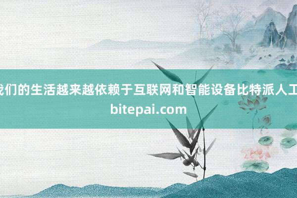 我们的生活越来越依赖于互联网和智能设备比特派人工，bitepai.com