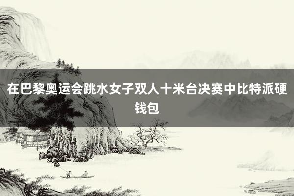 在巴黎奥运会跳水女子双人十米台决赛中比特派硬钱包