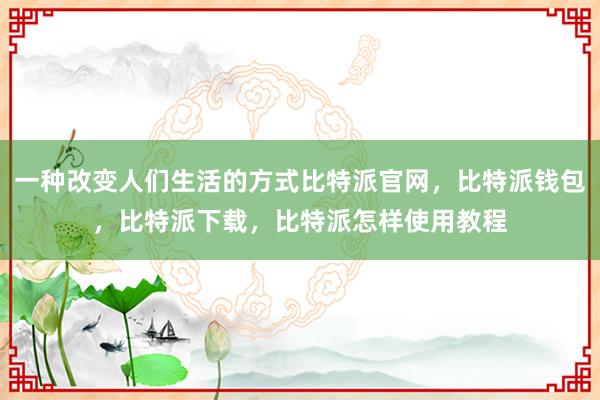 一种改变人们生活的方式比特派官网，比特派钱包，比特派下载，比特派怎样使用教程