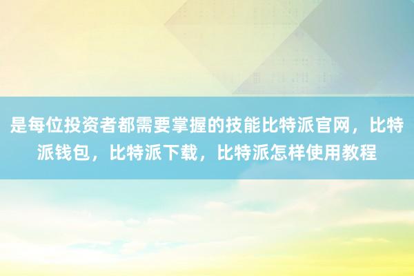 是每位投资者都需要掌握的技能比特派官网，比特派钱包，比特派下载，比特派怎样使用教程