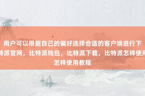 用户可以根据自己的偏好选择合适的客户端进行下载比特派官网，比特派钱包，比特派下载，比特派怎样使用教程