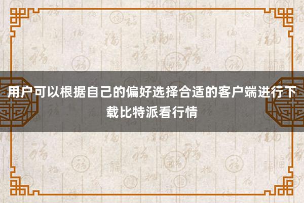 用户可以根据自己的偏好选择合适的客户端进行下载比特派看行情