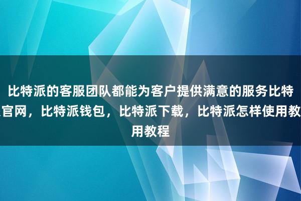 比特派的客服团队都能为客户提供满意的服务比特派官网，比特派钱包，比特派下载，比特派怎样使用教程