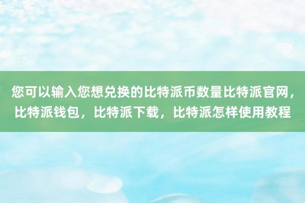 您可以输入您想兑换的比特派币数量比特派官网，比特派钱包，比特派下载，比特派怎样使用教程