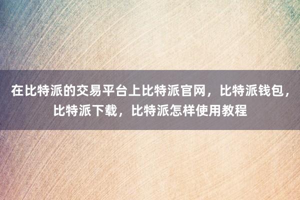 在比特派的交易平台上比特派官网，比特派钱包，比特派下载，比特派怎样使用教程