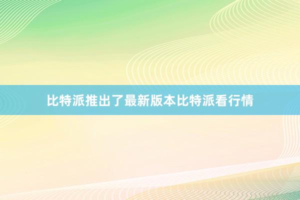 比特派推出了最新版本比特派看行情