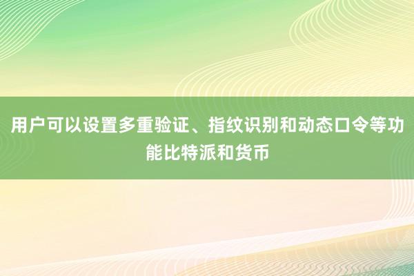 用户可以设置多重验证、指纹识别和动态口令等功能比特派和货币