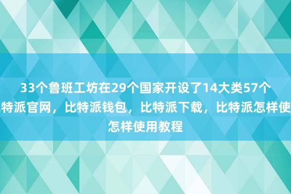 33个鲁班工坊在29个国家开设了14大类57个专业比特派官网，比特派钱包，比特派下载，比特派怎样使用教程