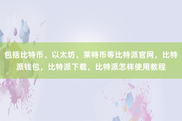 包括比特币、以太坊、莱特币等比特派官网，比特派钱包，比特派下载，比特派怎样使用教程