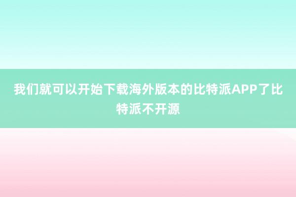 我们就可以开始下载海外版本的比特派APP了比特派不开源