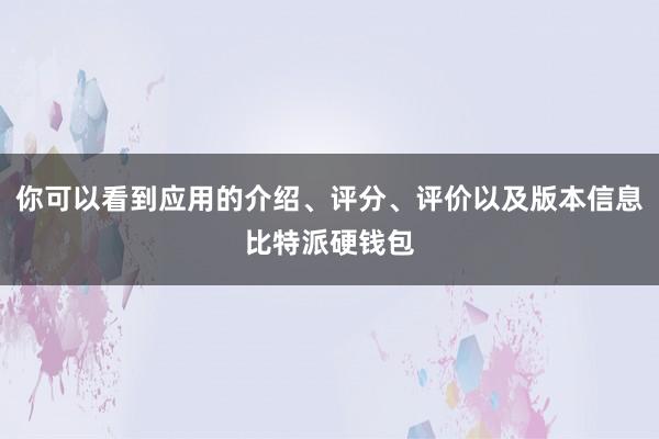 你可以看到应用的介绍、评分、评价以及版本信息比特派硬钱包