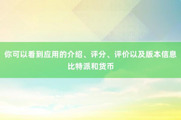 你可以看到应用的介绍、评分、评价以及版本信息比特派和货币