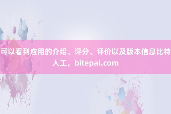 你可以看到应用的介绍、评分、评价以及版本信息比特派人工，bitepai.com