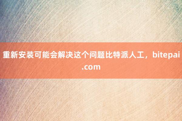 重新安装可能会解决这个问题比特派人工，bitepai.com