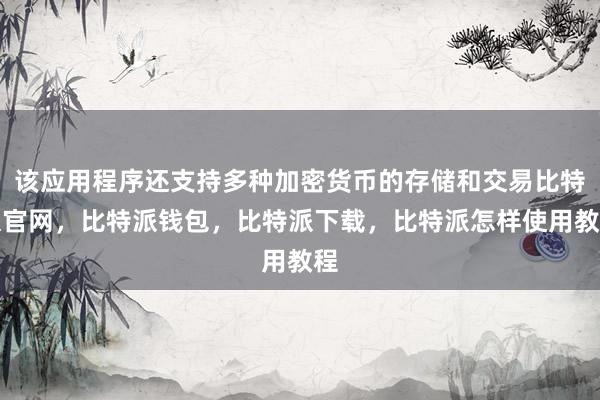 该应用程序还支持多种加密货币的存储和交易比特派官网，比特派钱包，比特派下载，比特派怎样使用教程