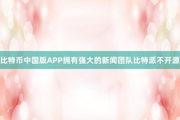 比特币中国版APP拥有强大的新闻团队比特派不开源