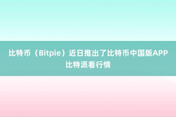 比特币（Bitpie）近日推出了比特币中国版APP比特派看行情