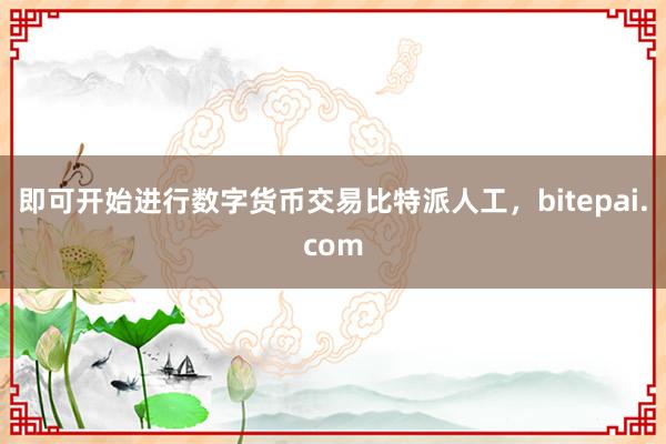 即可开始进行数字货币交易比特派人工，bitepai.com