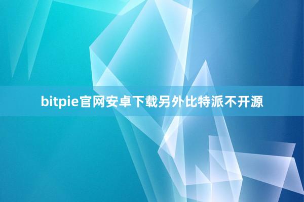 bitpie官网安卓下载另外比特派不开源