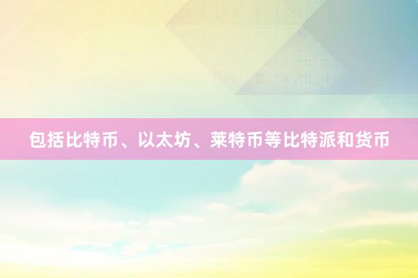 包括比特币、以太坊、莱特币等比特派和货币