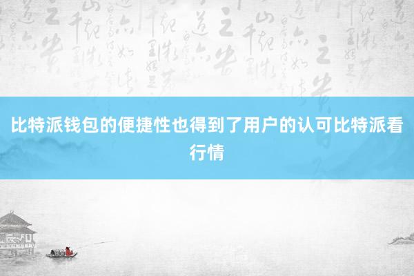 比特派钱包的便捷性也得到了用户的认可比特派看行情