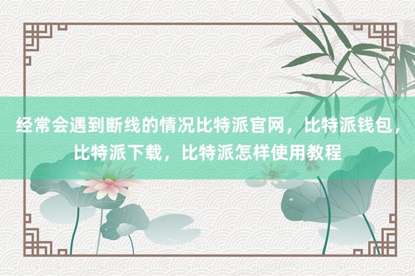 经常会遇到断线的情况比特派官网，比特派钱包，比特派下载，比特派怎样使用教程