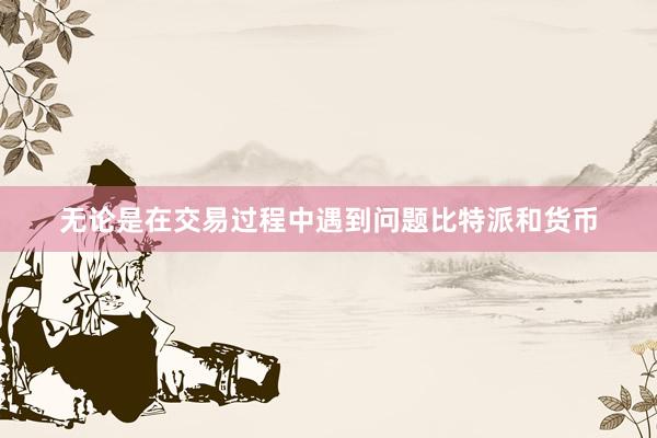 无论是在交易过程中遇到问题比特派和货币