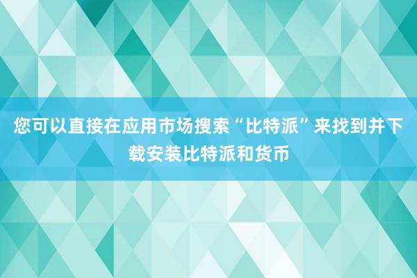 您可以直接在应用市场搜索“比特派”来找到并下载安装比特派和货币