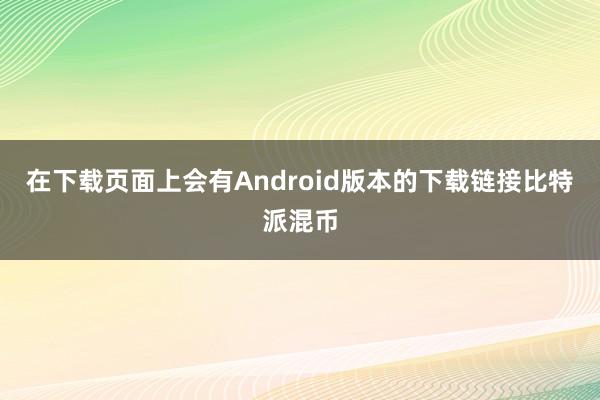 在下载页面上会有Android版本的下载链接比特派混币