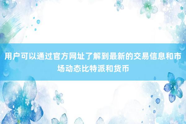 用户可以通过官方网址了解到最新的交易信息和市场动态比特派和货币