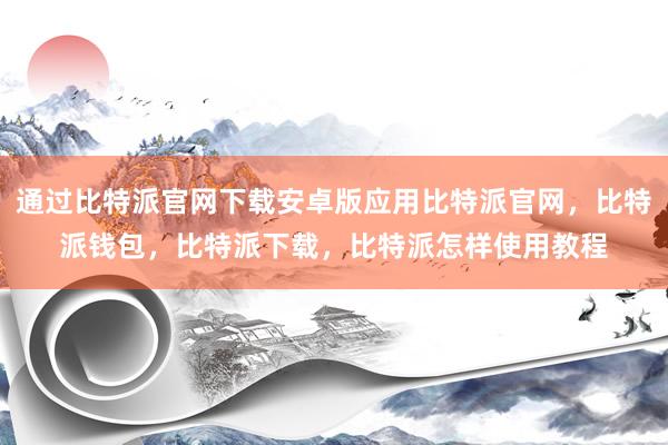 通过比特派官网下载安卓版应用比特派官网，比特派钱包，比特派下载，比特派怎样使用教程