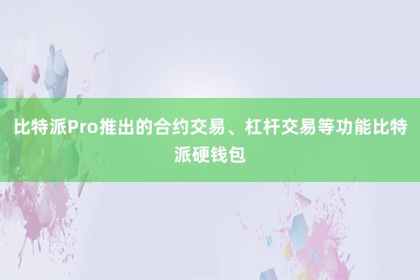 比特派Pro推出的合约交易、杠杆交易等功能比特派硬钱包