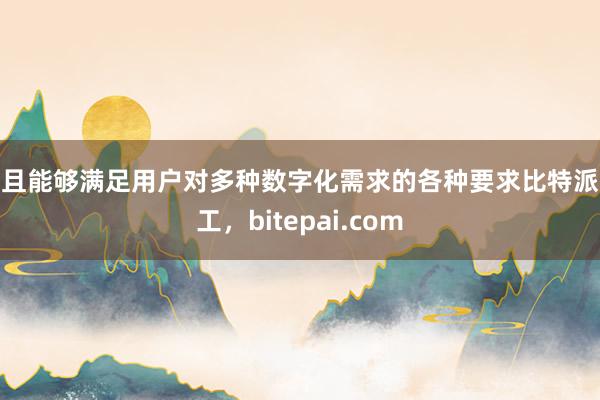 而且能够满足用户对多种数字化需求的各种要求比特派人工，bitepai.com